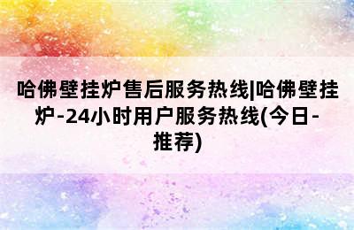 哈佛壁挂炉售后服务热线|哈佛壁挂炉-24小时用户服务热线(今日-推荐)